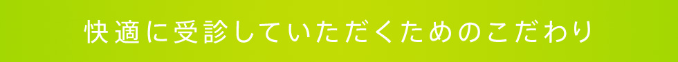 快適に受診していただくためのこだわり